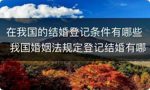 在我国的结婚登记条件有哪些 我国婚姻法规定登记结婚有哪些法定条件