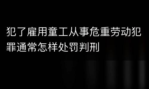 犯了雇用童工从事危重劳动犯罪通常怎样处罚判刑
