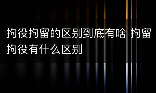 拘役拘留的区别到底有啥 拘留拘役有什么区别