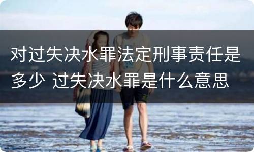 对过失决水罪法定刑事责任是多少 过失决水罪是什么意思