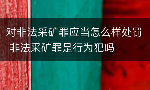对非法采矿罪应当怎么样处罚 非法采矿罪是行为犯吗
