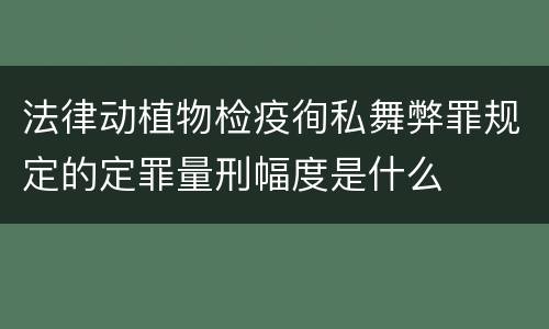 法律动植物检疫徇私舞弊罪规定的定罪量刑幅度是什么