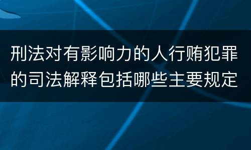 刑法对有影响力的人行贿犯罪的司法解释包括哪些主要规定