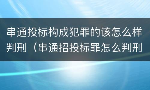 串通投标构成犯罪的该怎么样判刑（串通招投标罪怎么判刑）