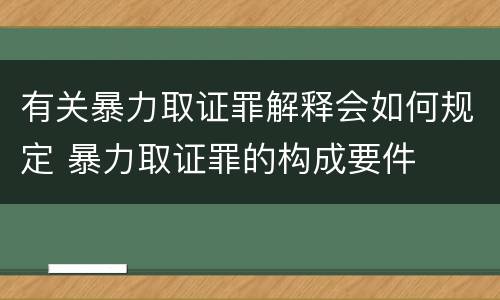 有关暴力取证罪解释会如何规定 暴力取证罪的构成要件