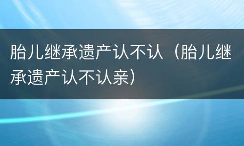 胎儿继承遗产认不认（胎儿继承遗产认不认亲）