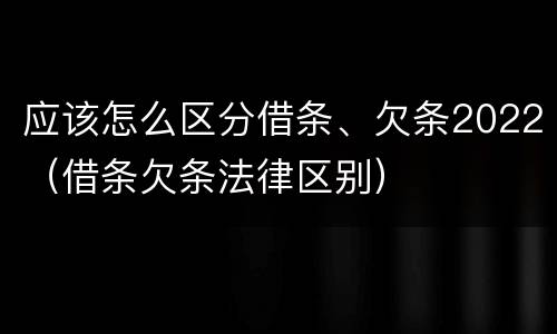 应该怎么区分借条、欠条2022（借条欠条法律区别）
