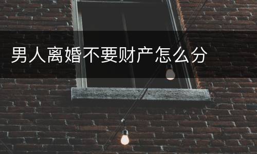 男人离婚不要财产怎么分