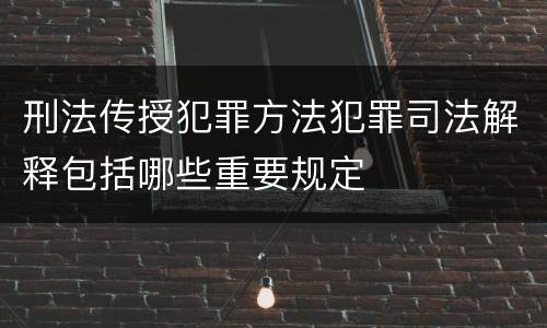 刑法传授犯罪方法犯罪司法解释包括哪些重要规定