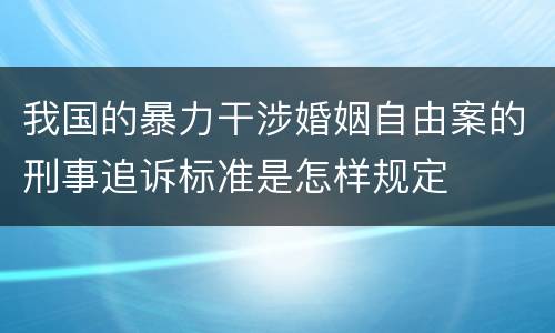 我国的暴力干涉婚姻自由案的刑事追诉标准是怎样规定