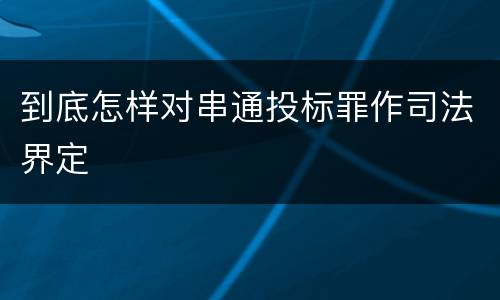 到底怎样对串通投标罪作司法界定