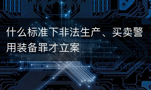 什么标准下非法生产、买卖警用装备罪才立案