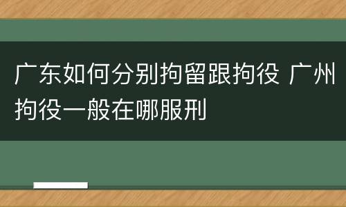 广东如何分别拘留跟拘役 广州拘役一般在哪服刑