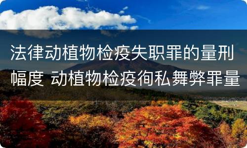 法律动植物检疫失职罪的量刑幅度 动植物检疫徇私舞弊罪量刑
