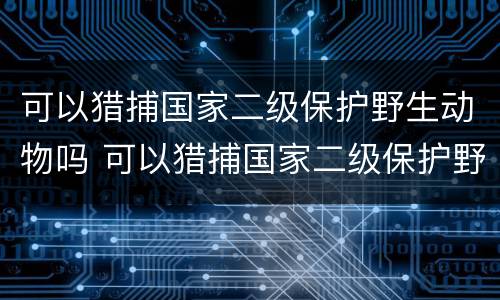 可以猎捕国家二级保护野生动物吗 可以猎捕国家二级保护野生动物吗