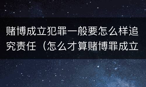 赌博成立犯罪一般要怎么样追究责任（怎么才算赌博罪成立）