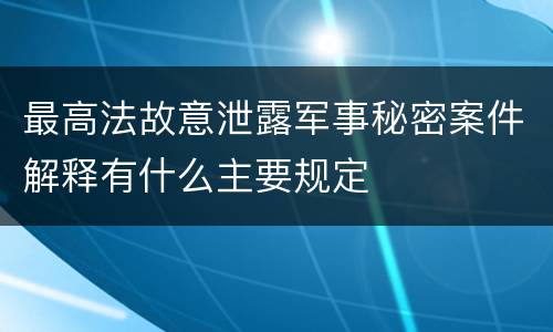 最高法故意泄露军事秘密案件解释有什么主要规定