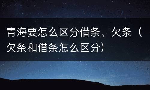 青海要怎么区分借条、欠条（欠条和借条怎么区分）