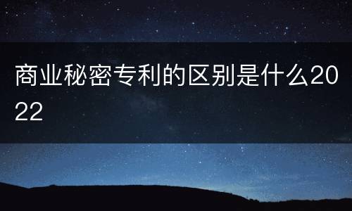 商业秘密专利的区别是什么2022