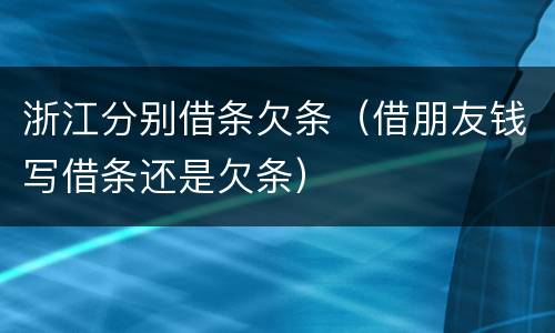 浙江分别借条欠条（借朋友钱写借条还是欠条）