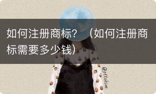 如何注册商标？（如何注册商标需要多少钱）