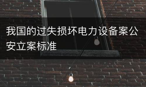 我国的过失损坏电力设备案公安立案标准