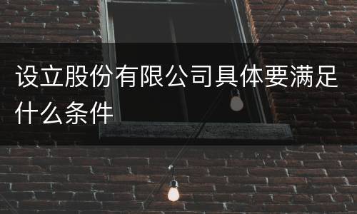 设立股份有限公司具体要满足什么条件