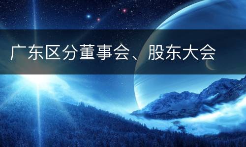 广东区分董事会、股东大会