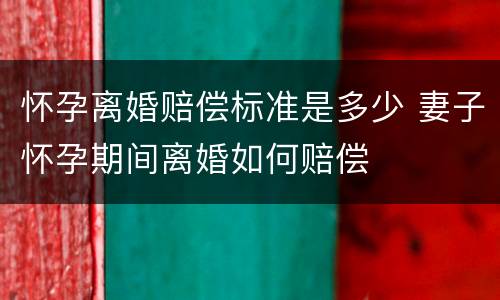 怀孕离婚赔偿标准是多少 妻子怀孕期间离婚如何赔偿
