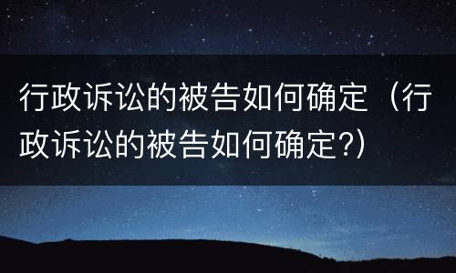 行政诉讼的被告如何确定（行政诉讼的被告如何确定?）