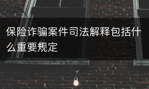 保险诈骗案件司法解释包括什么重要规定