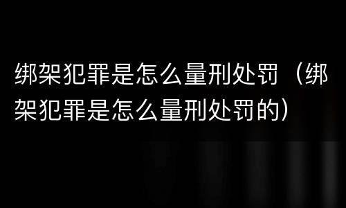 绑架犯罪是怎么量刑处罚（绑架犯罪是怎么量刑处罚的）