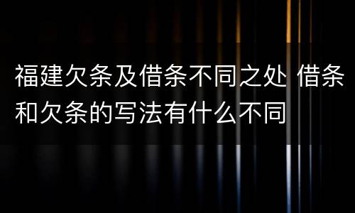 福建欠条及借条不同之处 借条和欠条的写法有什么不同