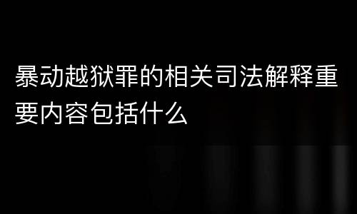 暴动越狱罪的相关司法解释重要内容包括什么