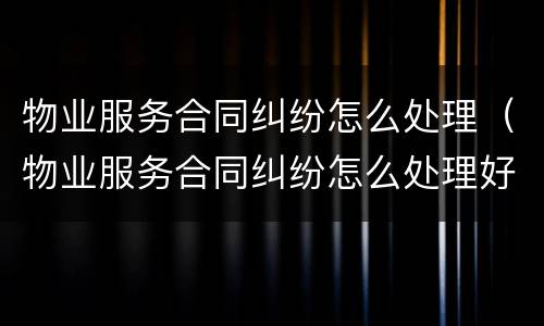 物业服务合同纠纷怎么处理（物业服务合同纠纷怎么处理好）
