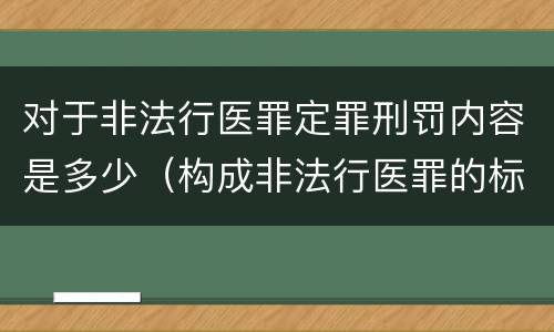 对于非法行医罪定罪刑罚内容是多少（构成非法行医罪的标准）