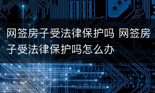 网签房子受法律保护吗 网签房子受法律保护吗怎么办