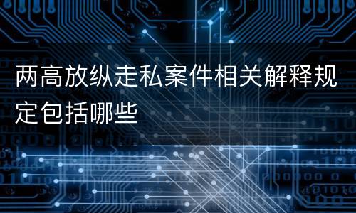 两高放纵走私案件相关解释规定包括哪些