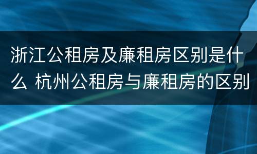 浙江公租房及廉租房区别是什么 杭州公租房与廉租房的区别