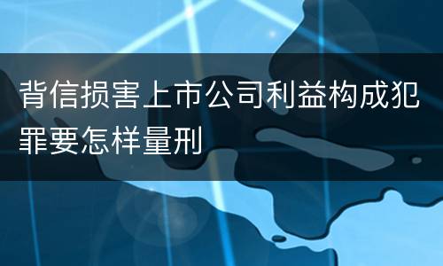 背信损害上市公司利益构成犯罪要怎样量刑
