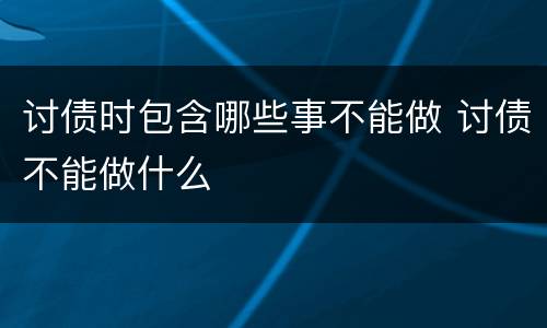 讨债时包含哪些事不能做 讨债不能做什么