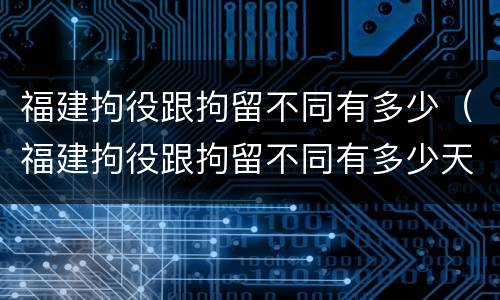 福建拘役跟拘留不同有多少（福建拘役跟拘留不同有多少天）