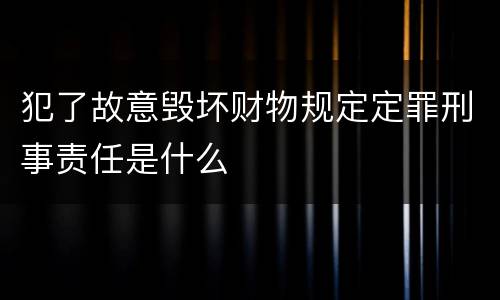犯了故意毁坏财物规定定罪刑事责任是什么