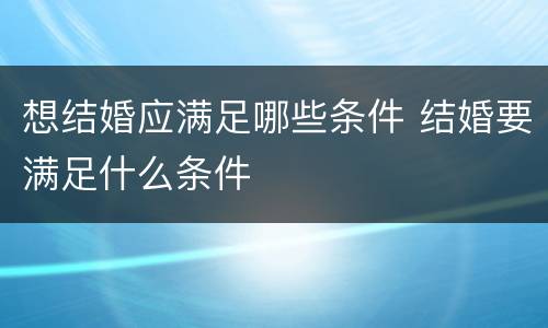 想结婚应满足哪些条件 结婚要满足什么条件