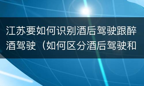 江苏要如何识别酒后驾驶跟醉酒驾驶（如何区分酒后驾驶和醉酒驾驶）