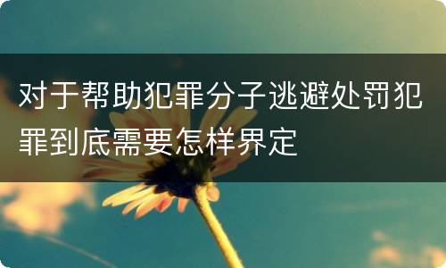 对于帮助犯罪分子逃避处罚犯罪到底需要怎样界定