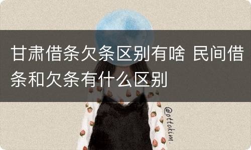 甘肃借条欠条区别有啥 民间借条和欠条有什么区别