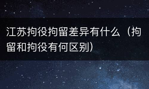 江苏拘役拘留差异有什么（拘留和拘役有何区别）