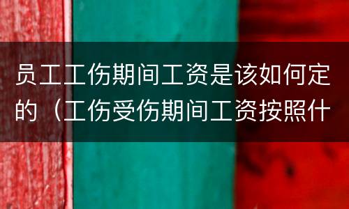 员工工伤期间工资是该如何定的（工伤受伤期间工资按照什么标准）