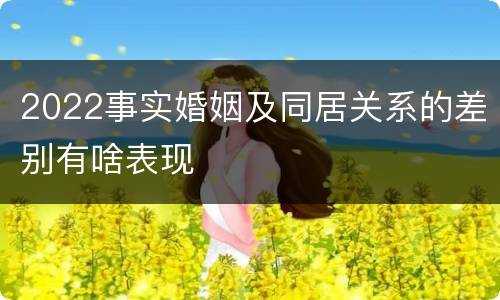 2022事实婚姻及同居关系的差别有啥表现